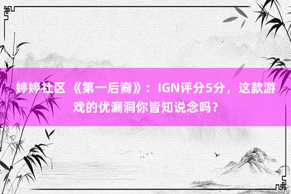 婷婷社区 《第一后裔》：IGN评分5分，这款游戏的优漏洞你皆知说念吗？