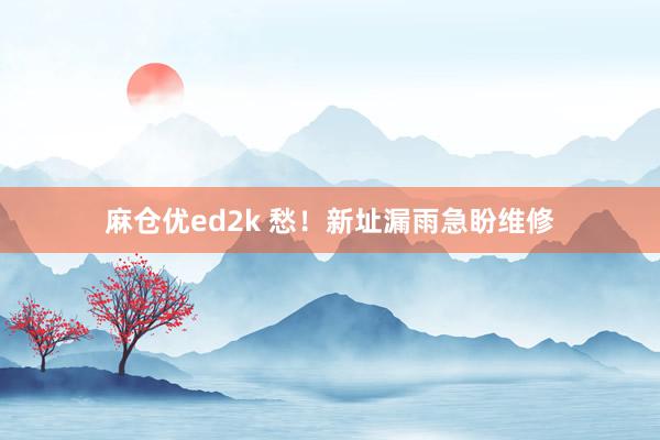 麻仓优ed2k 愁！新址漏雨急盼维修