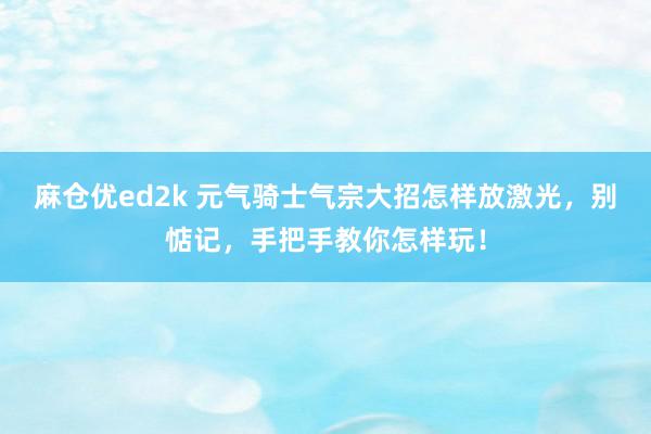 麻仓优ed2k 元气骑士气宗大招怎样放激光，别惦记，手把手教你怎样玩！
