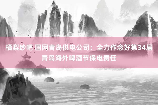 橘梨纱吧 国网青岛供电公司:全力作念好第34届青岛海外啤酒节保电责任