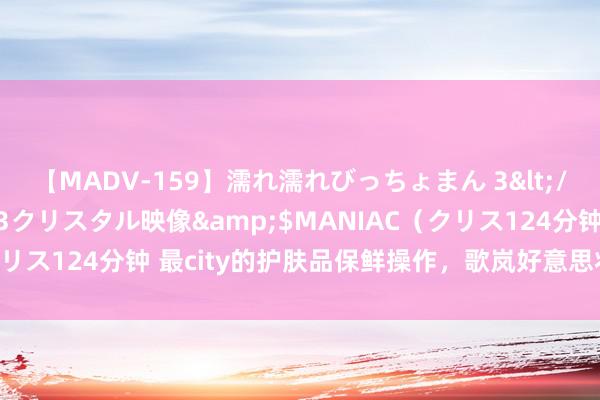 【MADV-159】濡れ濡れびっちょまん 3</a>2010-07-23クリスタル映像&$MANIAC（クリス124分钟 最city的护肤品保鲜操作，歌岚好意思妆雪柜功能庞杂