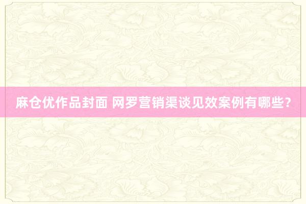 麻仓优作品封面 网罗营销渠谈见效案例有哪些？