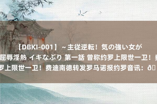 【DBKI-001】～主従逆転！気の強い女がヤられる瞬間～ 極 屈辱淫熱 イキなぶり 第一話 曾称约罗上限世一卫！费迪南德转发罗马诺报约罗音讯：👀😉