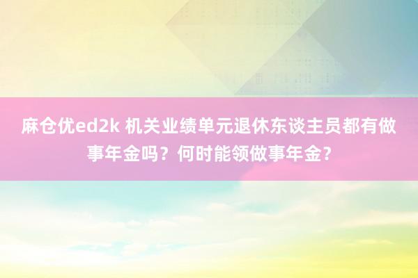 麻仓优ed2k 机关业绩单元退休东谈主员都有做事年金吗？何时能领做事年金？