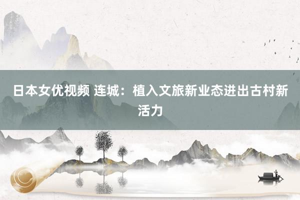日本女优视频 连城：植入文旅新业态迸出古村新活力
