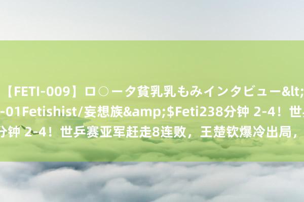 【FETI-009】ロ○ータ貧乳乳もみインタビュー</a>2010-11-01Fetishist/妄想族&$Feti238分钟 2-4！世乒赛亚军赶走8连败，王楚钦爆冷出局，樊振东成国乒独苗