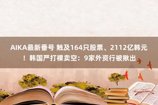 AIKA最新番号 触及164只股票、2112亿韩元！韩国严打裸卖空：9家外资行被揪出