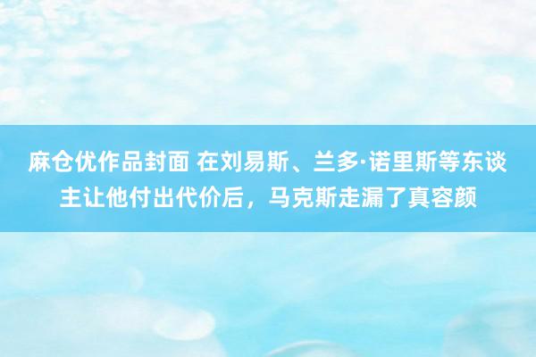 麻仓优作品封面 在刘易斯、兰多·诺里斯等东谈主让他付出代价后，马克斯走漏了真容颜