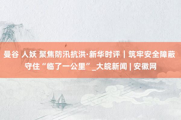 曼谷 人妖 聚焦防汛抗洪·新华时评｜筑牢安全障蔽 守住“临了一公里”_大皖新闻 | 安徽网