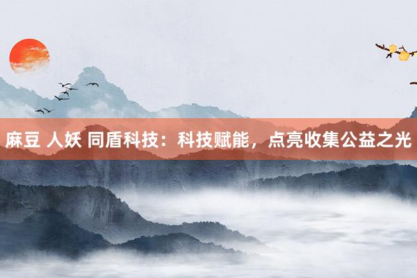 麻豆 人妖 同盾科技：科技赋能，点亮收集公益之光