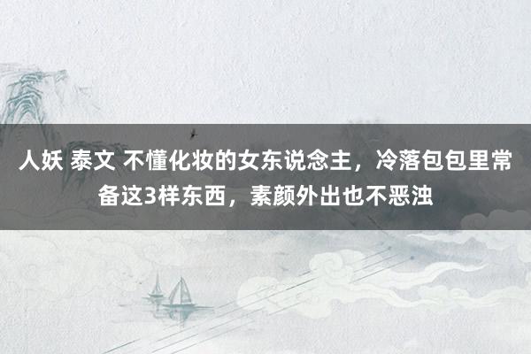 人妖 泰文 不懂化妆的女东说念主，冷落包包里常备这3样东西，素颜外出也不恶浊