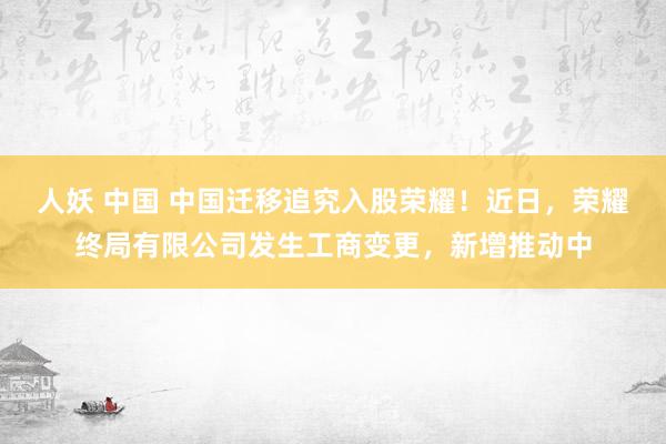 人妖 中国 中国迁移追究入股荣耀！近日，荣耀终局有限公司发生工商变更，新增推动中