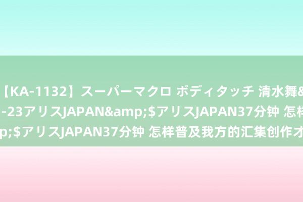 【KA-1132】スーパーマクロ ボディタッチ 清水舞</a>2008-03-23アリスJAPAN&$アリスJAPAN37分钟 怎样普及我方的汇集创作才气?