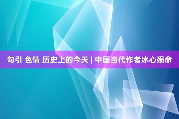 勾引 色情 历史上的今天 | 中国当代作者冰心殒命