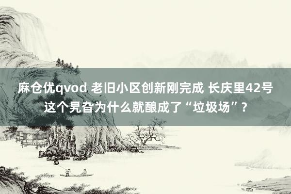 麻仓优qvod 老旧小区创新刚完成 长庆里42号这个旯旮为什么就酿成了“垃圾场”？