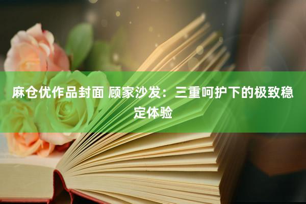 麻仓优作品封面 顾家沙发：三重呵护下的极致稳定体验