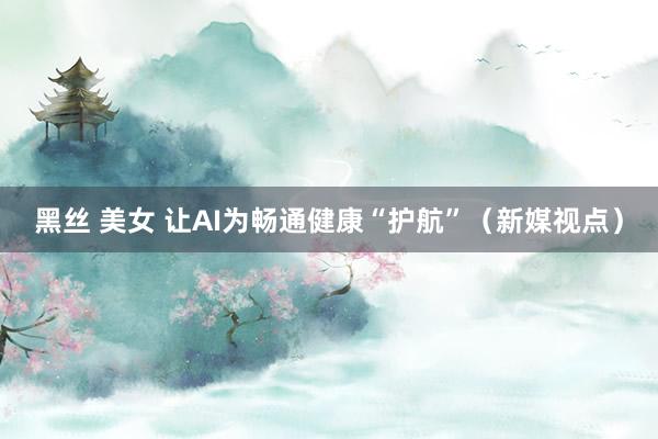 黑丝 美女 让AI为畅通健康“护航”（新媒视点）