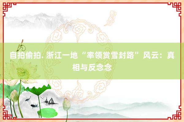 自拍偷拍. 浙江一地 “率领赏雪封路” 风云：真相与反念念