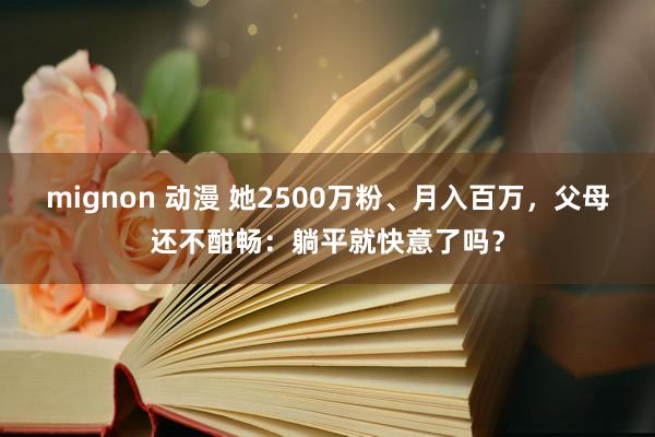 mignon 动漫 她2500万粉、月入百万，父母还不酣畅：躺平就快意了吗？