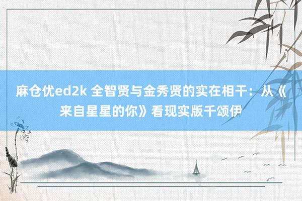 麻仓优ed2k 全智贤与金秀贤的实在相干：从《来自星星的你》看现实版千颂伊