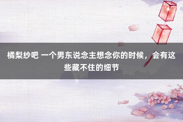 橘梨纱吧 一个男东说念主想念你的时候，会有这些藏不住的细节