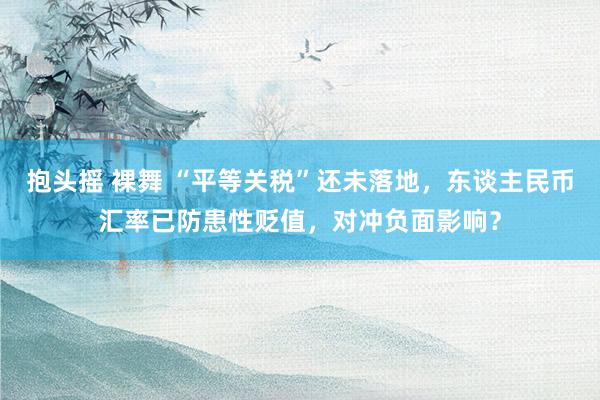 抱头摇 裸舞 “平等关税”还未落地，东谈主民币汇率已防患性贬值，对冲负面影响？