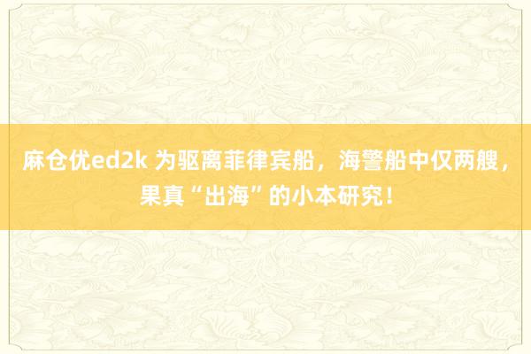 麻仓优ed2k 为驱离菲律宾船，海警船中仅两艘，果真“出海”的小本研究！