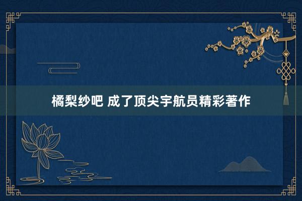 橘梨纱吧 成了顶尖宇航员精彩著作