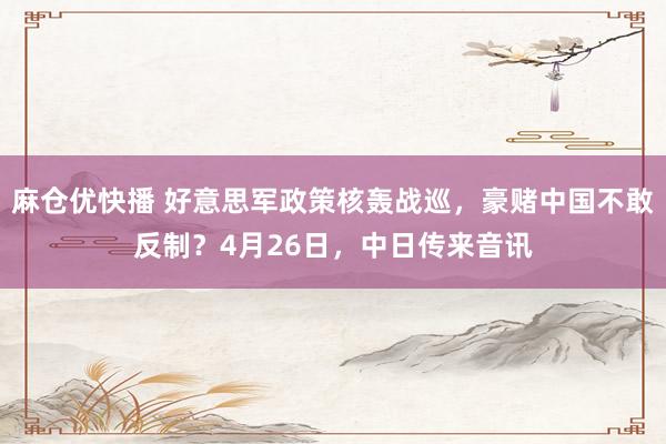 麻仓优快播 好意思军政策核轰战巡，豪赌中国不敢反制？4月26日，中日传来音讯
