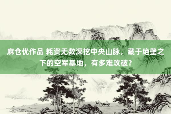 麻仓优作品 耗资无数深挖中央山脉，藏于绝壁之下的空军基地，有多难攻破？