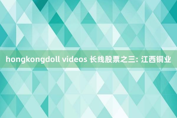 hongkongdoll videos 长线股票之三: 江西铜业