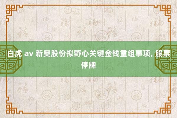 白虎 av 新奥股份拟野心关键金钱重组事项, 股票停牌