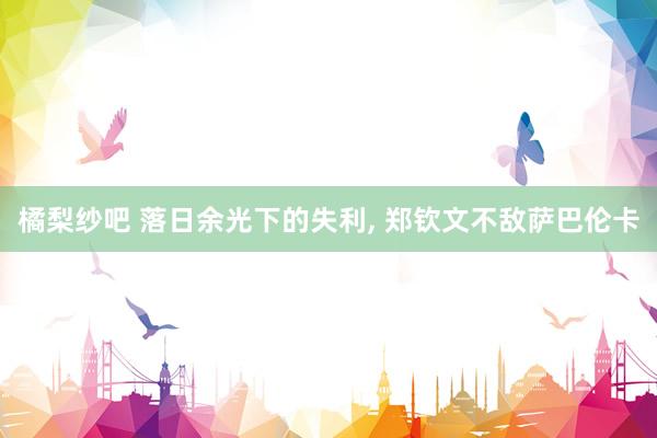橘梨纱吧 落日余光下的失利, 郑钦文不敌萨巴伦卡