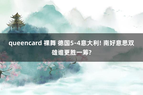 queencard 裸舞 德国5-4意大利! 南好意思双雄谁更胜一筹?