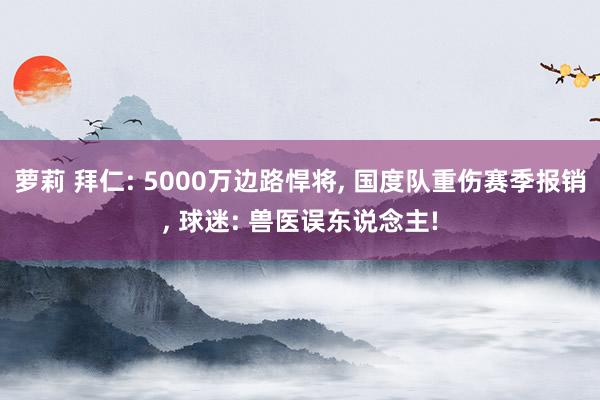 萝莉 拜仁: 5000万边路悍将, 国度队重伤赛季报销, 球迷: 兽医误东说念主!