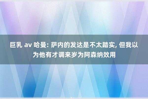 巨乳 av 哈曼: 萨内的发达是不太踏实, 但我以为他有才调来岁为阿森纳效用