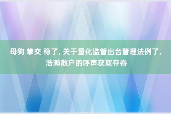 母狗 拳交 稳了, 关于量化监管出台管理法例了, 浩瀚散户的呼声获取存眷