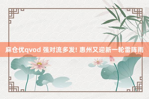 麻仓优qvod 强对流多发! 惠州又迎新一轮雷阵雨
