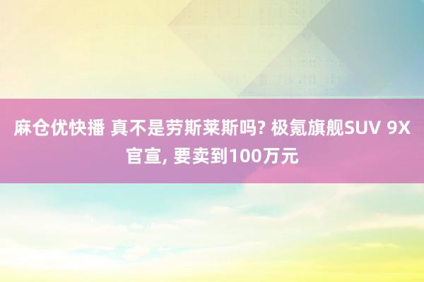 麻仓优快播 真不是劳斯莱斯吗? 极氪旗舰SUV 9X官宣, 要卖到100万元
