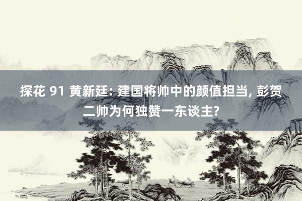 探花 91 黄新廷: 建国将帅中的颜值担当, 彭贺二帅为何独赞一东谈主?