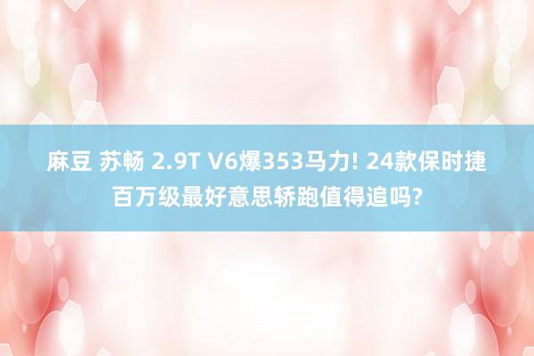 麻豆 苏畅 2.9T V6爆353马力! 24款保时捷百万级最好意思轿跑值得追吗?