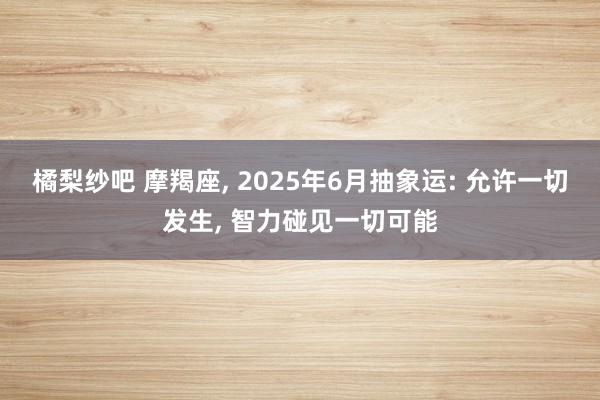 橘梨纱吧 摩羯座, 2025年6月抽象运: 允许一切发生, 智力碰见一切可能