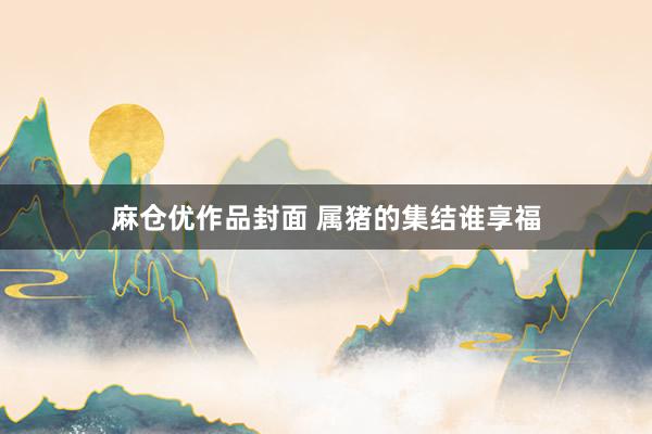 麻仓优作品封面 属猪的集结谁享福
