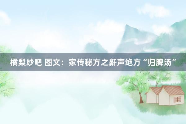 橘梨纱吧 图文：家传秘方之鼾声绝方“归脾汤”