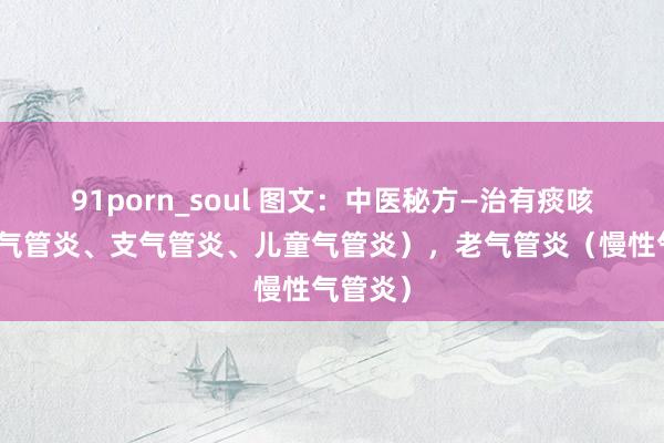 91porn_soul 图文：中医秘方—治有痰咳（急性气管炎、支气管炎、儿童气管炎），老气管炎（慢性气管炎）