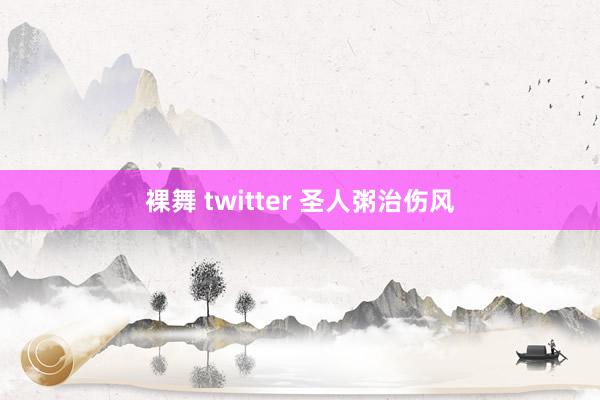裸舞 twitter 圣人粥治伤风