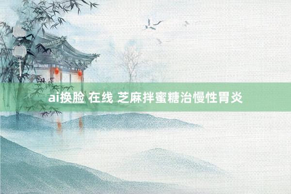 ai换脸 在线 芝麻拌蜜糖治慢性胃炎