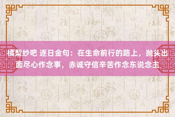 橘梨纱吧 逐日金句：在生命前行的路上，抛头出面尽心作念事，赤诚守信辛苦作念东说念主